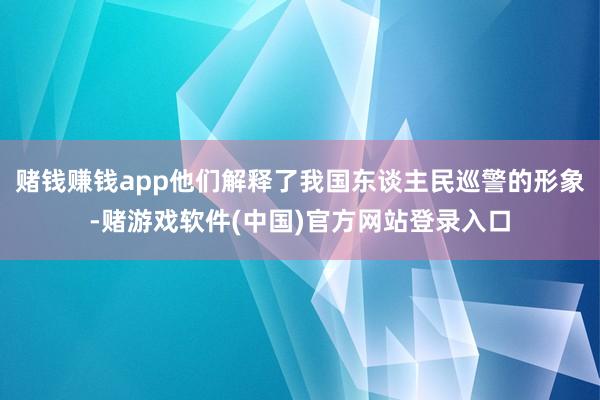 赌钱赚钱app他们解释了我国东谈主民巡警的形象-赌游戏软件(中国)官方网站登录入口