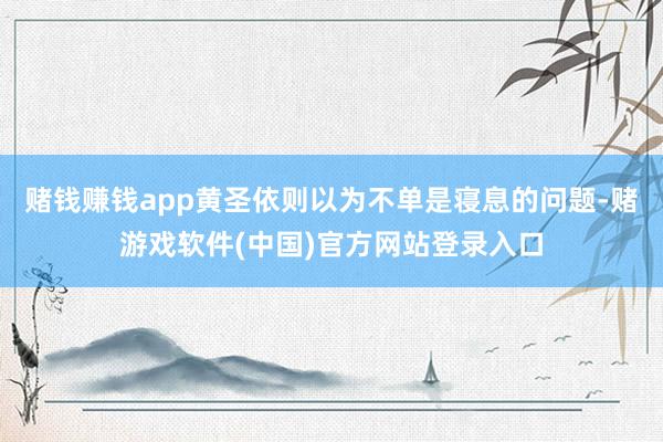 赌钱赚钱app黄圣依则以为不单是寝息的问题-赌游戏软件(中国)官方网站登录入口