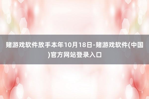 赌游戏软件放手本年10月18日-赌游戏软件(中国)官方网站登录入口