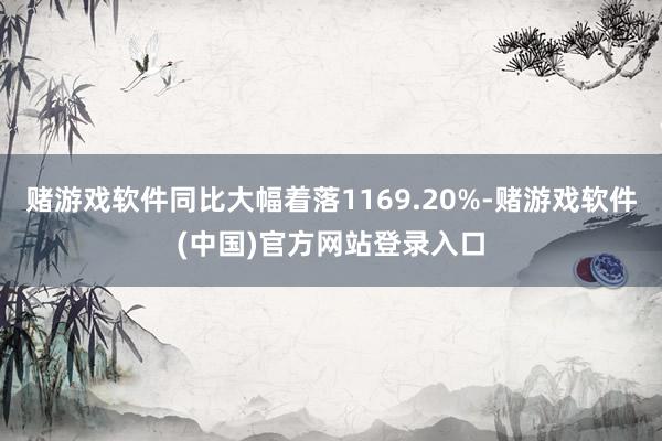 赌游戏软件同比大幅着落1169.20%-赌游戏软件(中国)官方网站登录入口