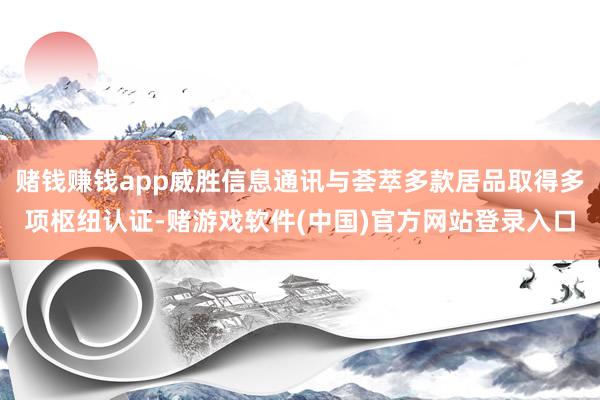 赌钱赚钱app威胜信息通讯与荟萃多款居品取得多项枢纽认证-赌游戏软件(中国)官方网站登录入口