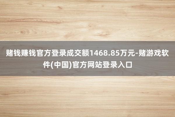 赌钱赚钱官方登录成交额1468.85万元-赌游戏软件(中国)官方网站登录入口