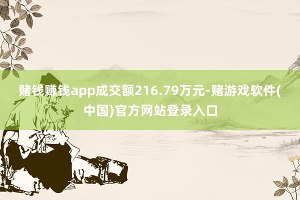 赌钱赚钱app成交额216.79万元-赌游戏软件(中国)官方网站登录入口