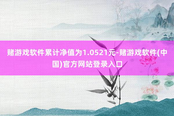 赌游戏软件累计净值为1.0521元-赌游戏软件(中国)官方网站登录入口