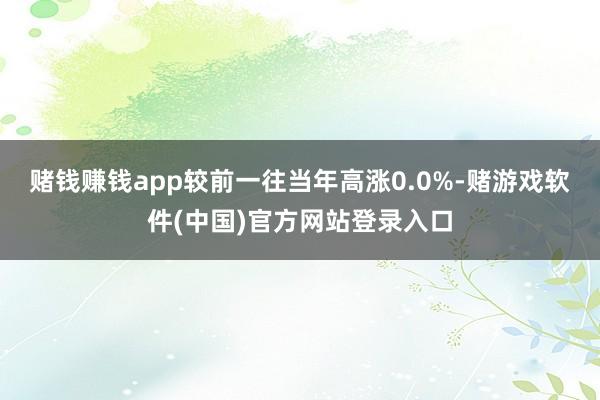 赌钱赚钱app较前一往当年高涨0.0%-赌游戏软件(中国)官方网站登录入口