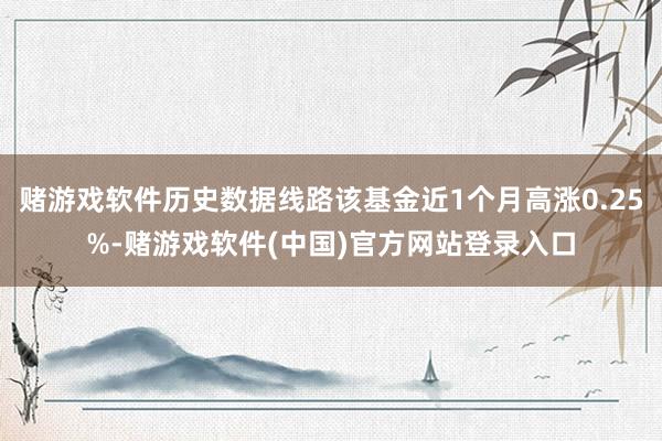 赌游戏软件历史数据线路该基金近1个月高涨0.25%-赌游戏软件(中国)官方网站登录入口