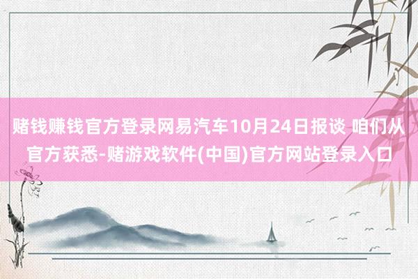 赌钱赚钱官方登录网易汽车10月24日报谈 咱们从官方获悉-赌游戏软件(中国)官方网站登录入口