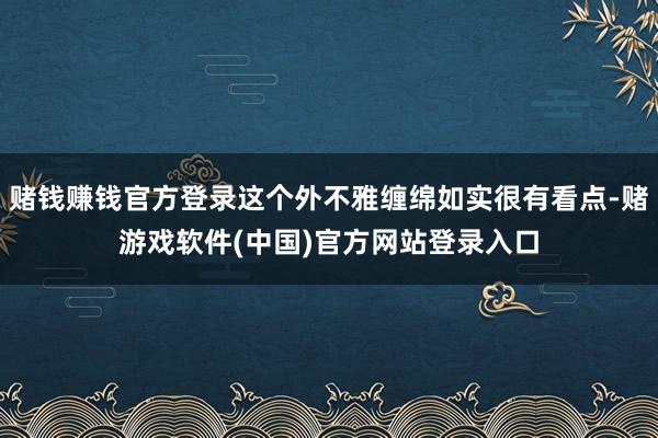 赌钱赚钱官方登录这个外不雅缠绵如实很有看点-赌游戏软件(中国)官方网站登录入口