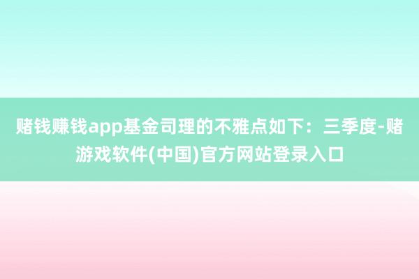 赌钱赚钱app基金司理的不雅点如下：三季度-赌游戏软件(中国)官方网站登录入口