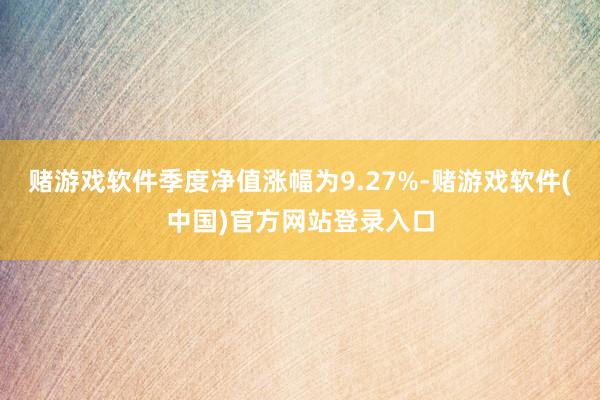 赌游戏软件季度净值涨幅为9.27%-赌游戏软件(中国)官方网站登录入口