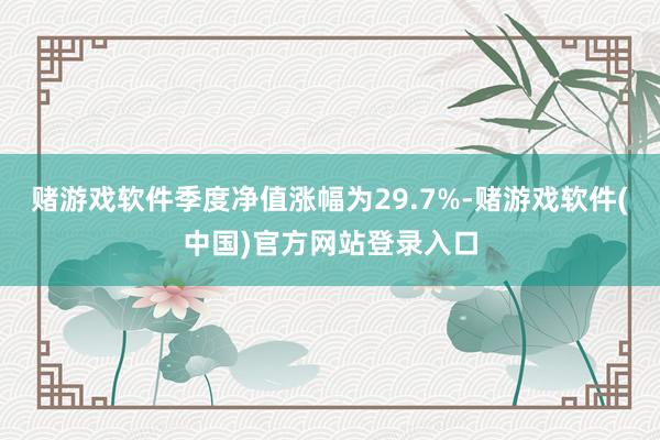 赌游戏软件季度净值涨幅为29.7%-赌游戏软件(中国)官方网站登录入口