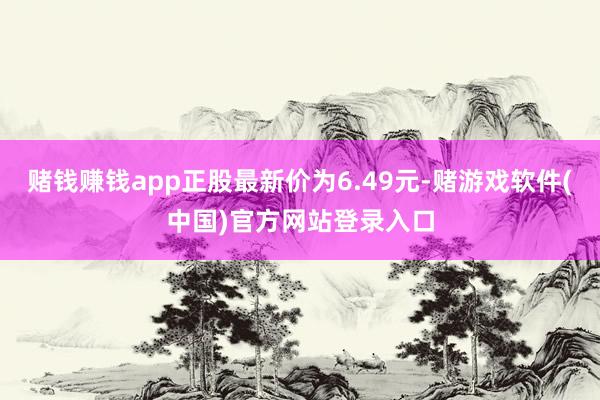 赌钱赚钱app正股最新价为6.49元-赌游戏软件(中国)官方网站登录入口