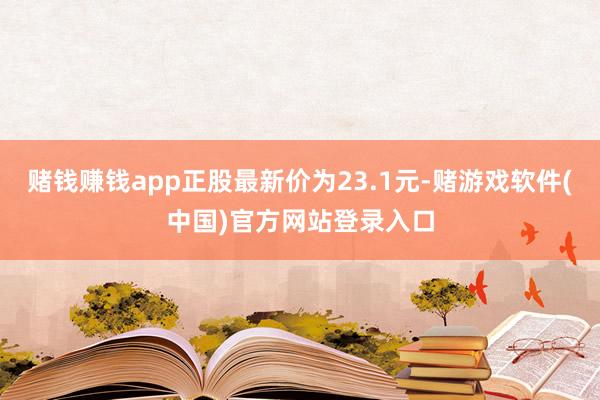 赌钱赚钱app正股最新价为23.1元-赌游戏软件(中国)官方网站登录入口