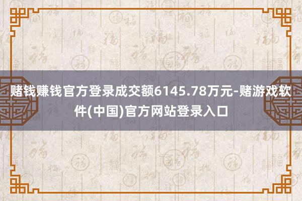 赌钱赚钱官方登录成交额6145.78万元-赌游戏软件(中国)官方网站登录入口