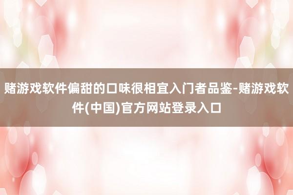 赌游戏软件偏甜的口味很相宜入门者品鉴-赌游戏软件(中国)官方网站登录入口