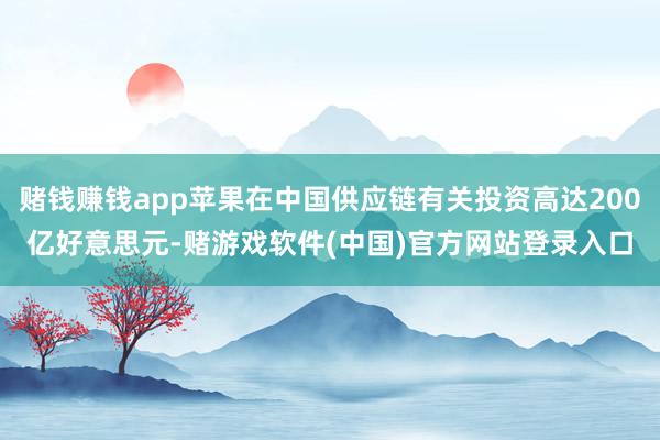 赌钱赚钱app苹果在中国供应链有关投资高达200亿好意思元-赌游戏软件(中国)官方网站登录入口