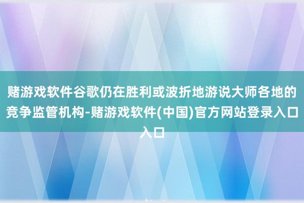 赌游戏软件谷歌仍在胜利或波折地游说大师各地的竞争监管机构-赌游戏软件(中国)官方网站登录入口