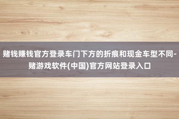 赌钱赚钱官方登录车门下方的折痕和现金车型不同-赌游戏软件(中国)官方网站登录入口