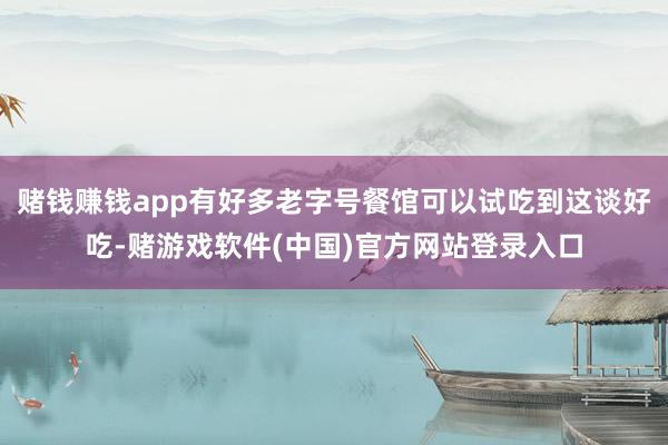 赌钱赚钱app有好多老字号餐馆可以试吃到这谈好吃-赌游戏软件(中国)官方网站登录入口