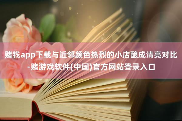 赌钱app下载与近邻颜色热烈的小店酿成清亮对比-赌游戏软件(中国)官方网站登录入口