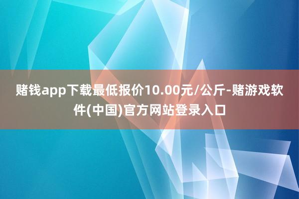 赌钱app下载最低报价10.00元/公斤-赌游戏软件(中国)官方网站登录入口