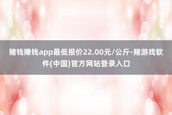 赌钱赚钱app最低报价22.00元/公斤-赌游戏软件(中国)官方网站登录入口