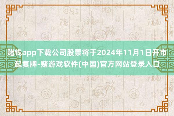 赌钱app下载公司股票将于2024年11月1日开市起复牌-赌游戏软件(中国)官方网站登录入口