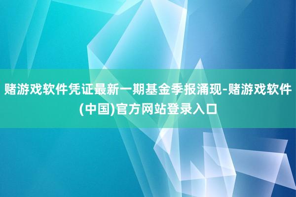 赌游戏软件凭证最新一期基金季报涌现-赌游戏软件(中国)官方网站登录入口