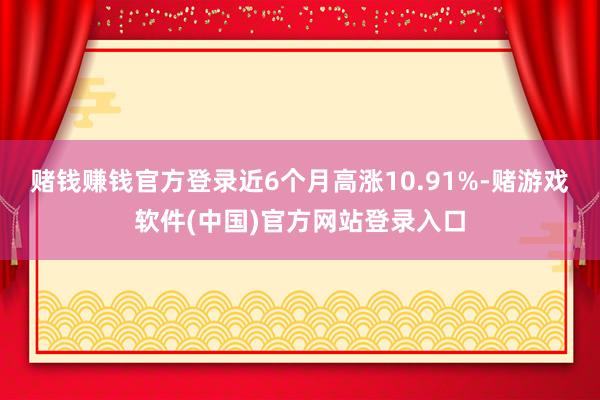 赌钱赚钱官方登录近6个月高涨10.91%-赌游戏软件(中国)官方网站登录入口