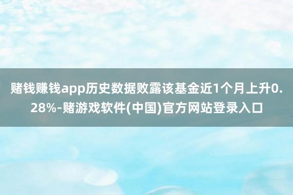 赌钱赚钱app历史数据败露该基金近1个月上升0.28%-赌游戏软件(中国)官方网站登录入口