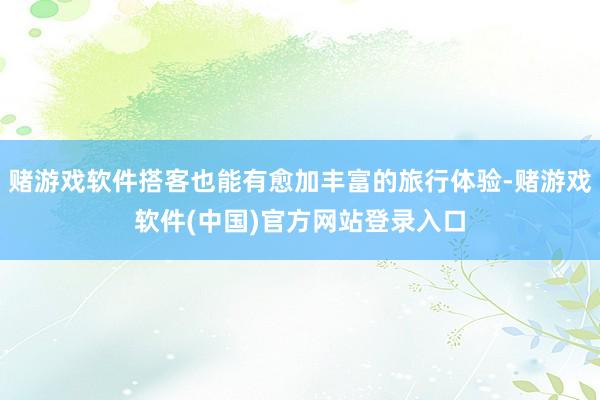 赌游戏软件搭客也能有愈加丰富的旅行体验-赌游戏软件(中国)官方网站登录入口