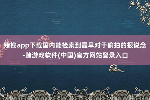 赌钱app下载国内能检索到最早对于偷拍的报说念-赌游戏软件(中国)官方网站登录入口