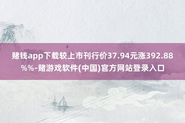 赌钱app下载较上市刊行价37.94元涨392.88%%-赌游戏软件(中国)官方网站登录入口