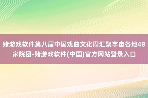 赌游戏软件第八届中国戏曲文化周汇聚宇宙各地48家院团-赌游戏软件(中国)官方网站登录入口