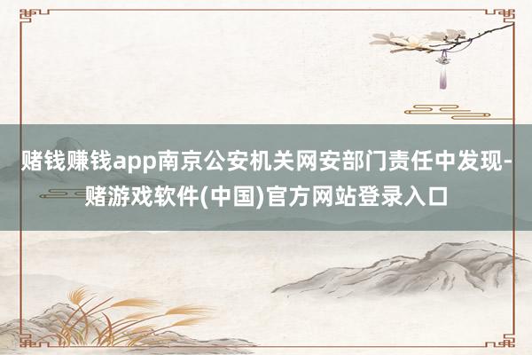 赌钱赚钱app南京公安机关网安部门责任中发现-赌游戏软件(中国)官方网站登录入口