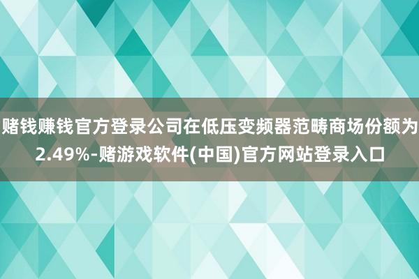 赌钱赚钱官方登录公司在低压变频器范畴商场份额为2.49%-赌游戏软件(中国)官方网站登录入口