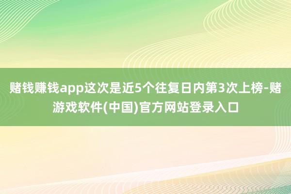 赌钱赚钱app这次是近5个往复日内第3次上榜-赌游戏软件(中国)官方网站登录入口