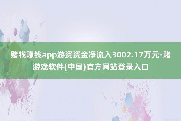 赌钱赚钱app游资资金净流入3002.17万元-赌游戏软件(中国)官方网站登录入口