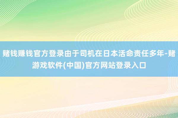 赌钱赚钱官方登录由于司机在日本活命责任多年-赌游戏软件(中国)官方网站登录入口