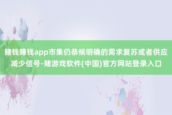 赌钱赚钱app市集仍恭候明确的需求复苏或者供应减少信号-赌游戏软件(中国)官方网站登录入口