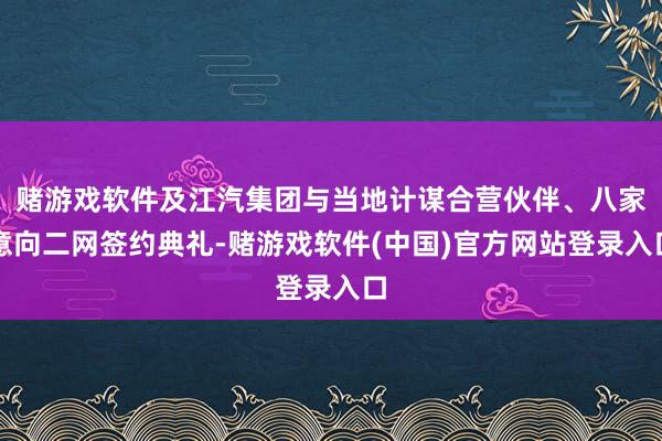 赌游戏软件及江汽集团与当地计谋合营伙伴、八家意向二网签约典礼-赌游戏软件(中国)官方网站登录入口