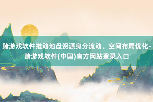 赌游戏软件推动地盘资源身分流动、空间布局优化-赌游戏软件(中国)官方网站登录入口