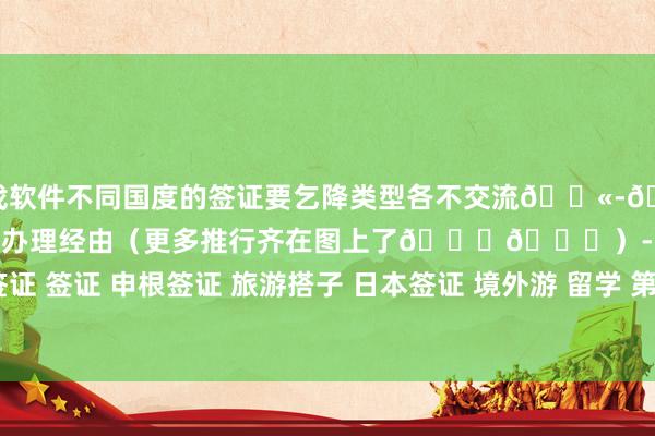 赌游戏软件不同国度的签证要乞降类型各不交流🎫-💼护照办理经由💼签证办理经由（更多推行齐在图上了👆👆）-﻿护照办理﻿ ﻿英国签证﻿ ﻿签证﻿ ﻿申根签证﻿ ﻿旅游搭子﻿ ﻿日本签证﻿ ﻿境外游﻿ ﻿留学﻿ ﻿第一次放洋﻿ ﻿-赌游戏软件(中国)官方网站登录入口